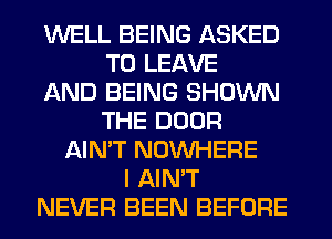 WELL BEING ASKED
TO LEAVE
AND BEING SHOWN
THE DOOR
AIN'T NOUVHERE
I AIN'T
NEVER BEEN BEFORE