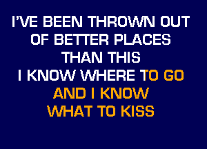 I'VE BEEN THROWN OUT
OF BETTER PLACES
THAN THIS
I KNOW WHERE TO GO
AND I KNOW
WHAT TO KISS