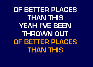 0F BETTER PLACES
THAN THIS
YEAH I'VE BEEN
THROVVN OUT
OF BETTER PLACES
THAN THIS