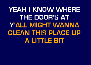 YEAH I KNOW WHERE
THE DOOR'S AT
Y'ALL MIGHT WANNA
CLEAN THIS PLACE UP
A LITTLE BIT