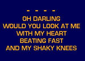 0H DARLING
WOULD YOU LOOK AT ME
WITH MY HEART
BEATING FAST
AND MY SHAKY KNEES