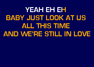 YEAH EH EH
BABY JUST LOOK AT US
ALL THIS TIME
AND WERE STILL IN LOVE