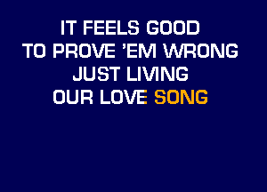 IT FEELS GOOD
TO PROVE 'EM WRONG
JUST LIVING
OUR LOVE SONG