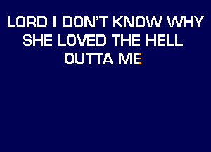 LORD I DON'T KNOW WHY
SHE LOVED THE HELL
OUTTA ME