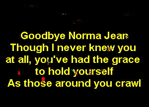 Goodbye Norma Jean.
Thoughnl never knew you
at all, you'Ve had the grace

1 to hold yourself
As thoge around you crawl'