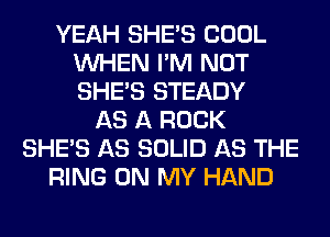 YEAH SHE'S COOL
WHEN I'M NOT
SHE'S STEADY

AS A ROCK
SHE'S AS SOLID AS THE
RING ON MY HAND