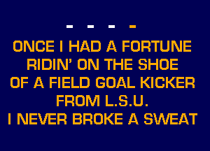 ONCE I HAD A FORTUNE
RIDIN' ON THE SHOE
OF A FIELD GOAL KICKER
FROM L.S.U.

I NEVER BROKE A SWEAT