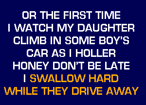 OR THE FIRST TIME
I WATCH MY DAUGHTER
CLIMB IN SOME BOY'S
CAR AS I HOLLER
HONEY DON'T BE LATE
I SWALLOW HARD
INHILE THEY DRIVE AWAY