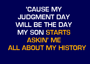 'CAUSE MY
JUDGMENT DAY
WILL BE THE DAY
MY SON STARTS
ASKIN' ME
ALL ABOUT MY HISTORY