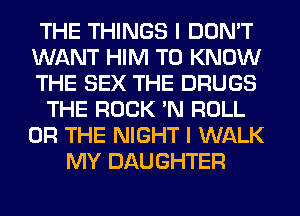 THE THINGS I DON'T
WANT HIM TO KNOW
THE SEX THE DRUGS
THE ROCK 'N ROLL
OR THE NIGHT I WALK
MY DAUGHTER