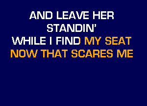AND LEAVE HER
STANDIN'
WHILE I FIND MY SEAT
NOW THAT SCARES ME