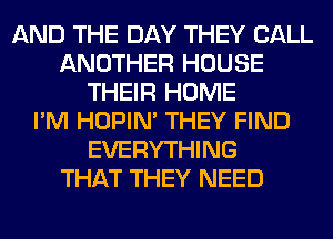 AND THE DAY THEY CALL
ANOTHER HOUSE
THEIR HOME
I'M HOPIN' THEY FIND
EVERYTHING
THAT THEY NEED