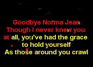 Goodbye Norma Jean
Thoughnl never knew you
at all, you'Ve had the grace

1 to hold yourself
As thoge around you crawl'