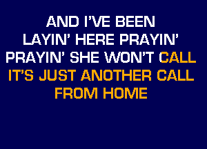 AND I'VE BEEN
LAYIN' HERE PRAYIN'
PRAYIN' SHE WON'T CALL
ITS JUST ANOTHER CALL
FROM HOME