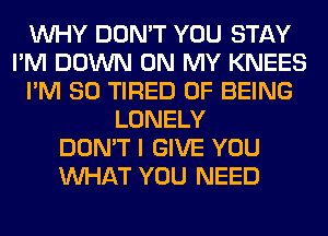 WHY DON'T YOU STAY
I'M DOWN ON MY KNEES
I'M SO TIRED OF BEING
LONELY
DON'T I GIVE YOU
WHAT YOU NEED