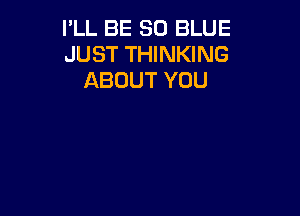 I'LL BE 30 BLUE
JUST THINKING
ABOUT YOU