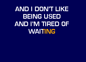 AND I DON'T LIKE
BEING USED
AND I'M TIRED OF

WAITING