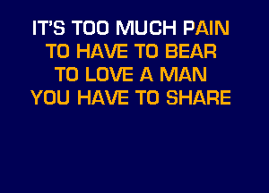 ITS TOO MUCH PAIN
TO HAVE TO BEAR
TO LOVE A MAN
YOU HAVE TO SHARE