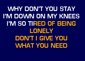 WHY DON'T YOU STAY
I'M DOWN ON MY KNEES
I'M SO TIRED OF BEING
LONELY
DON'T I GIVE YOU
WHAT YOU NEED