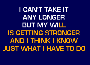 I CAN'T TAKE IT
ANY LONGER
BUT MY INILL
IS GETTING STRONGER
AND I THINK I KNOW
JUST INHAT I HAVE TO DO