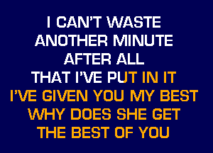 I CAN'T WASTE
ANOTHER MINUTE
AFTER ALL
THAT I'VE PUT IN IT
I'VE GIVEN YOU MY BEST
WHY DOES SHE GET
THE BEST OF YOU