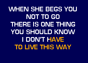 WHEN SHE BEGS YOU
NOT TO GO
THERE IS ONE THING
YOU SHOULD KNOW
I DON'T HAVE
TO LIVE THIS WAY