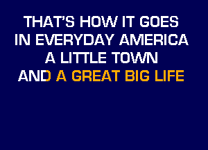 THAT'S HOW IT GOES
IN EVERYDAY AMERICA
A LITTLE TOWN
AND A GREAT BIG LIFE