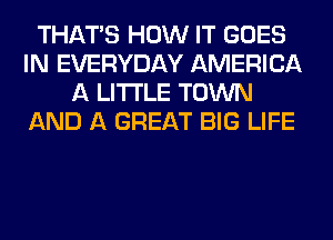 THAT'S HOW IT GOES
IN EVERYDAY AMERICA
A LITTLE TOWN
AND A GREAT BIG LIFE