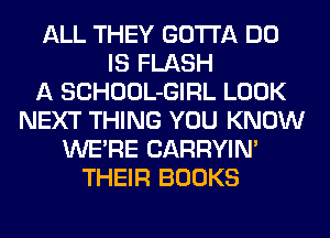 ALL THEY GOTTA DO
IS FLASH
A SCHOOL-GIRL LOOK
NEXT THING YOU KNOW
WERE CARRYIN'
THEIR BOOKS