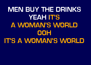 MEN BUY THE DRINKS
YEAH ITS
A WOMAN'S WORLD
00H
ITS A WOMAN'S WORLD
