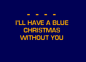 I'LL HAVE A BLUE
CHRISTMAS

WTHOUT YOU