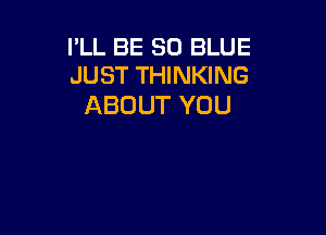 I'LL BE 80 BLUE
JUST THINKING

ABOUT YOU