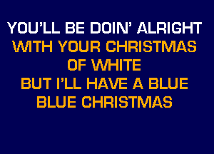 YOU'LL BE DOIN' ALRIGHT
WITH YOUR CHRISTMAS
0F WHITE
BUT I'LL HAVE A BLUE
BLUE CHRISTMAS