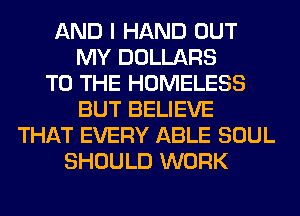 AND I HAND OUT
MY DOLLARS
TO THE HOMELESS
BUT BELIEVE
THAT EVERY ABLE SOUL
SHOULD WORK