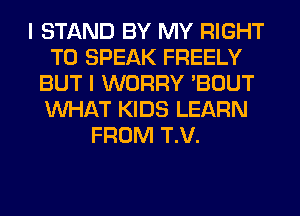 I STAND BY MY RIGHT
TO SPEAK FREELY
BUT I WORRY 'BOUT
WHAT KIDS LEARN
FROM T.V.