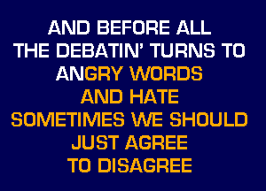 AND BEFORE ALL
THE DEBATIN' TURNS TO
ANGRY WORDS
AND HATE
SOMETIMES WE SHOULD
JUST AGREE
TO DISAGREE