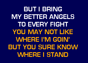 BUT I BRING
MY BETTER ANGELS
T0 EVERY FIGHT
YOU MAY NOT LIKE
WHERE I'M GOIN'
BUT YOU SURE KNOW
WHERE I STAND