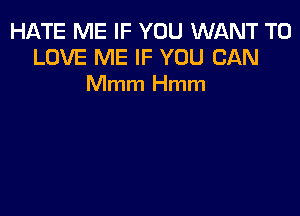 HATE ME IF YOU WIJLNT TO
LOVE ME IF YOU CAN
Mmm Hmm