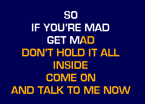 SO
IF YOU'RE MAD
GET MAD

DON'T HOLD IT ALL
INSIDE
COME ON
AND TALK TO ME NOW