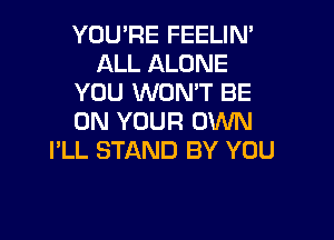 YOU'RE FEELIN'
ALL ALONE
YOU WON'T BE

ON YOUR OWN
I'LL STAND BY YOU