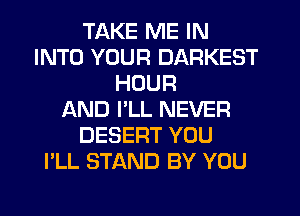 TAKE ME IN
INTO YOUR DARKEST
HOUR
AND I'LL NEVER
DESERT YOU
I'LL STAND BY YOU