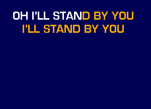 0H I'LL STAND BY YOU
I'LL STAND BY YOU