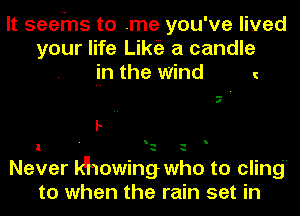 It seeins to .me you've lived
your life LikEz a candle
i. the wind
r ..

1' E'

Never k'howing who to cling
to when the rain set in