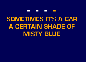 SOMETIMES ITS A CAR
A CERTAIN SHADE 0F
MISTY BLUE