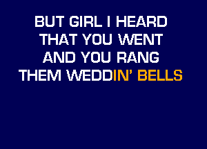 BUT GIRL I HEARD
THAT YOU WENT
AND YOU RANG

THEM WEDDIM BELLS