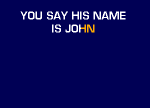 YOU SAY HIS NAME
IS JOHN