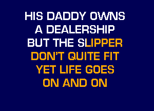 HIS DADDY OWNS
A DEALERSHIP
BUT THE SLIPPER
DON'T QUITE FIT
YET LIFE GOES
ON AND ON