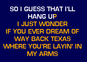 SO I GUESS THAT I'LL
HANG UP
I JUST WONDER
IF YOU EVER DREAM OF
WAY BACK TEXAS
WHERE YOU'RE LAYIN' IN
MY ARMS