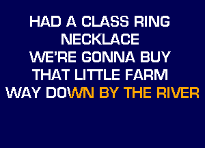 HAD A CLASS RING
NECKLACE
WERE GONNA BUY
THAT LITI'LE FARM
WAY DOWN BY THE RIVER
