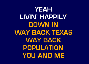 YEAH
LIVIN' HAPPILY
DOWN IN

WAY BACK TEXAS
WAY BACK
POPULATION
YOU AND ME